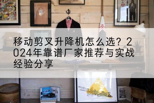 城东升降平台厂家推荐-移动剪叉升降机怎么选?2024年靠谱厂家推荐与实战经验分享