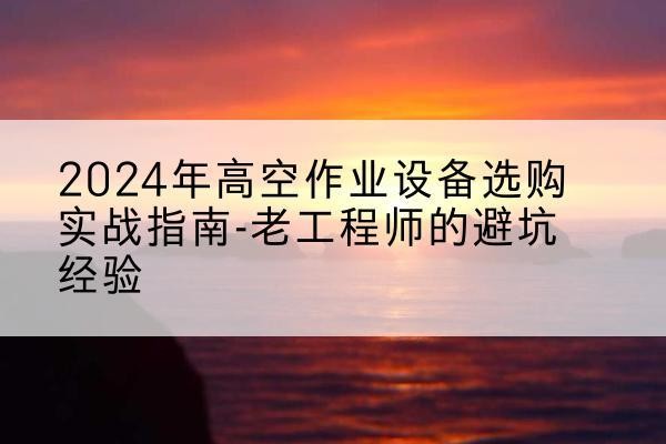 城东高空作业升降机厂家推荐-2024年高空作业设备选购实战指南-老工程师的避坑经验