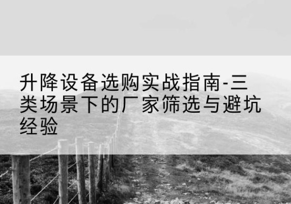 城东移动式升降机厂家推荐-升降设备选购实战指南-三类场景下的厂家筛选与避坑经验