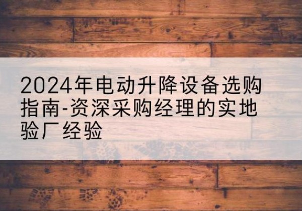 城东电动剪叉升降平台厂家-2024年电动升降设备选购指南-资深采购经理的实地验厂经验