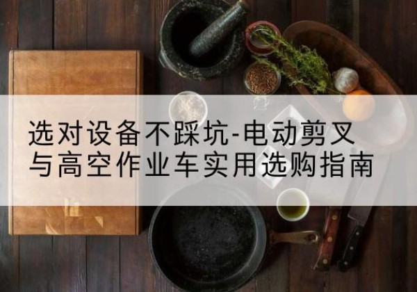 城东电动剪叉升降平台怎么选-选对设备不踩坑-电动剪叉与高空作业车实用选购指南