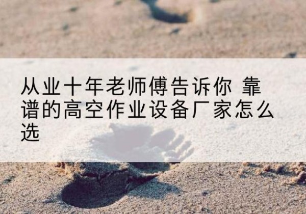 城东高空作业升降机厂家推荐-从业十年老师傅告诉你 靠谱的高空作业设备厂家怎么选