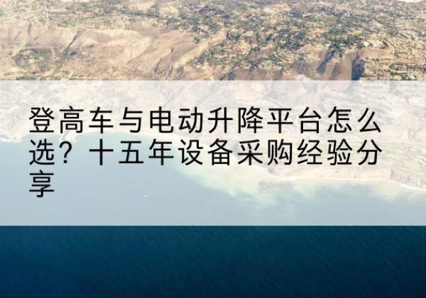 城东登高车厂家厂家-登高车与电动升降平台怎么选？十五年设备采购经验分享