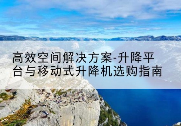 城东升降平台厂家-*空间解决方案-升降平台与移动式升降机选购指南