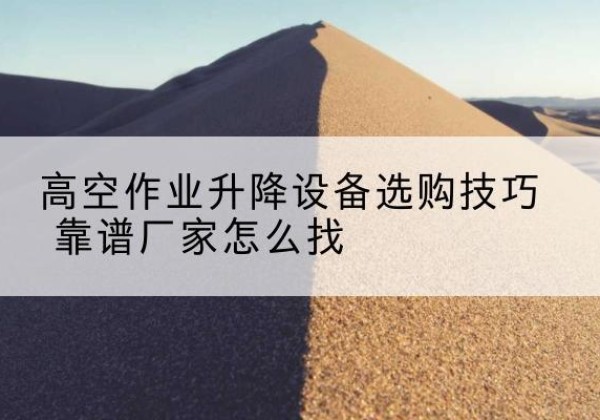 城东电动升降平台厂家推荐-高空作业升降设备选购技巧 靠谱厂家怎么找