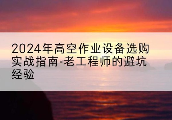 城东高空作业升降机厂家推荐-2024年高空作业设备选购实战指南-老工程师的避坑经验