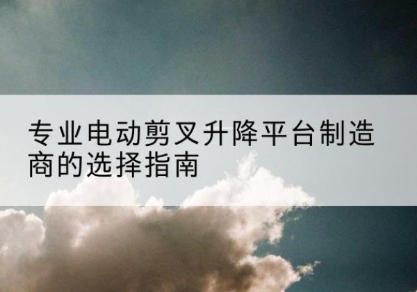 城东电动剪叉升降平台厂家-专业电动剪叉升降平台制造商的选择指南